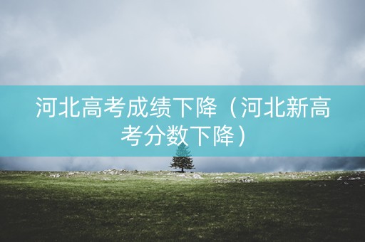 河北高考成绩下降（河北新高考分数下降）