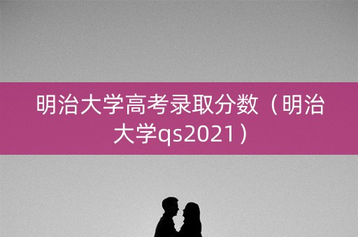 明治大学高考录取分数（明治大学qs2021）