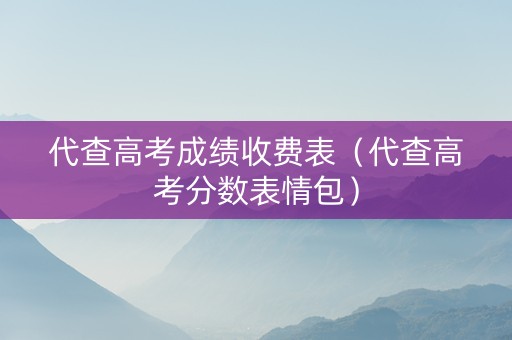 代查高考成绩收费表（代查高考分数表情包）