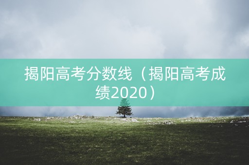 揭阳高考分数线（揭阳高考成绩2020）