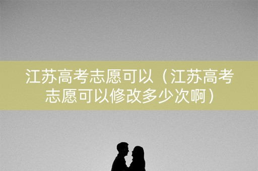 江苏高考志愿可以（江苏高考志愿可以修改多少次啊）