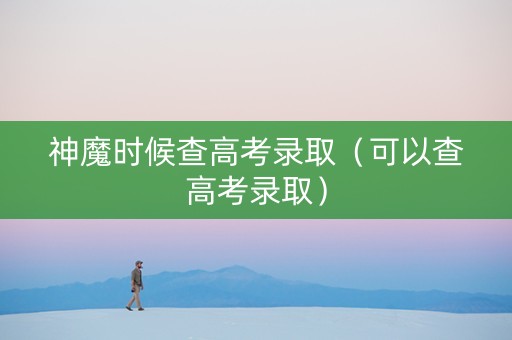 神魔时候查高考录取（可以查高考录取）