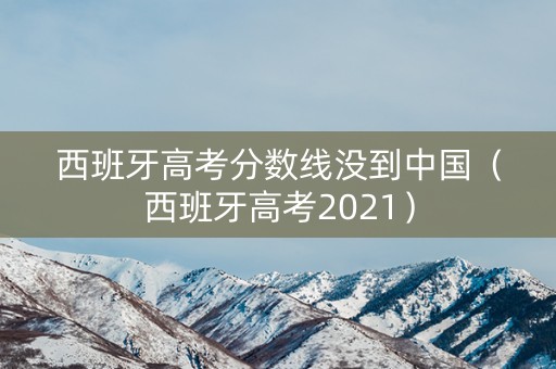 西班牙高考分数线没到中国（西班牙高考2021）