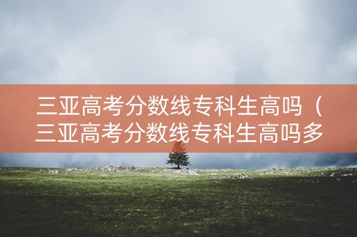 三亚高考分数线专科生高吗（三亚高考分数线专科生高吗多少分）