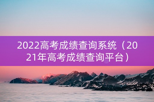 2022高考成绩查询系统（2021年高考成绩查询平台）