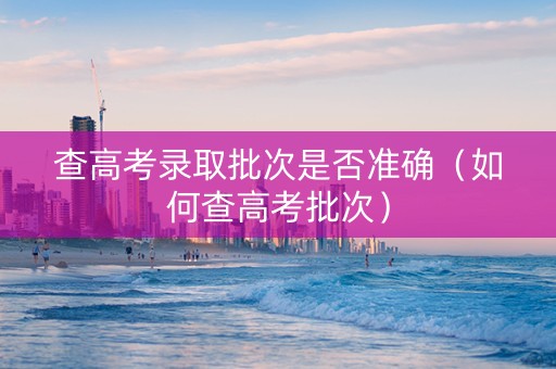 查高考录取批次是否准确（如何查高考批次）