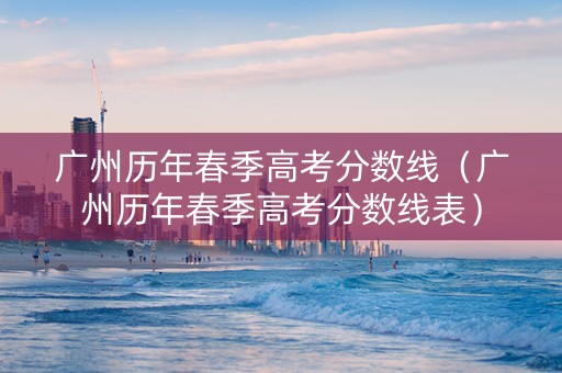 广州历年春季高考分数线（广州历年春季高考分数线表）