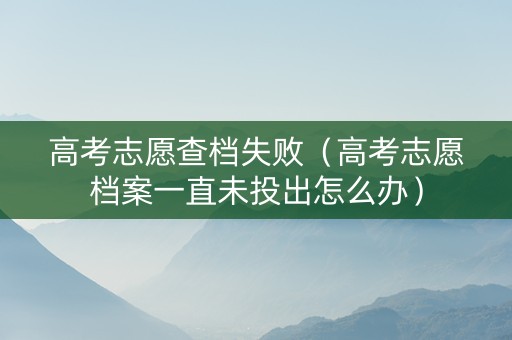 高考志愿查档失败（高考志愿档案一直未投出怎么办）