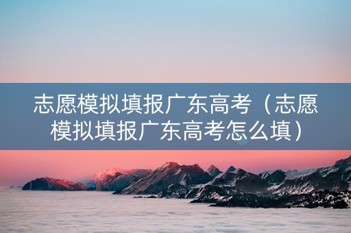 志愿模拟填报广东高考（志愿模拟填报广东高考怎么填）