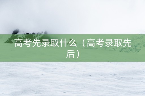高考先录取什么（高考录取先后）