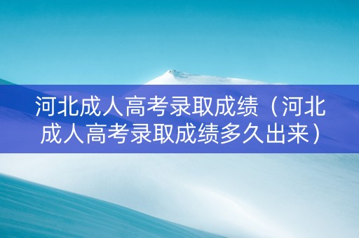 河北成人高考录取成绩（河北成人高考录取成绩多久出来）