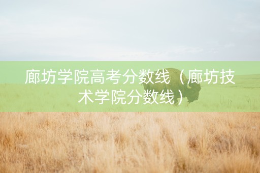 廊坊学院高考分数线（廊坊技术学院分数线）