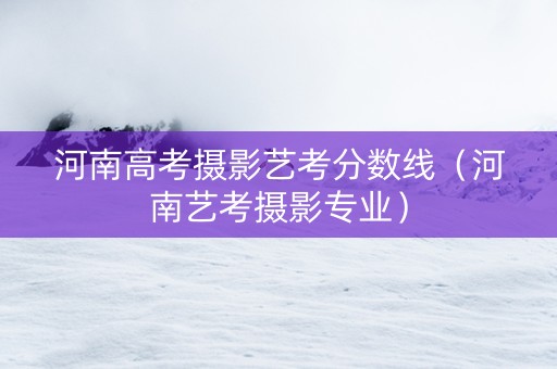 河南高考摄影艺考分数线（河南艺考摄影专业）