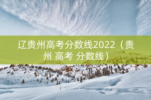 辽贵州高考分数线2022（贵州 高考 分数线）