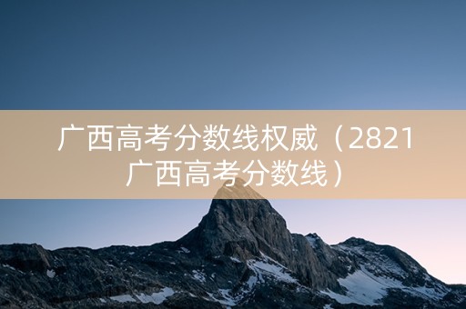 广西高考分数线权威（2821广西高考分数线）