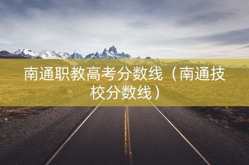 南通职教高考分数线（南通技校分数线）