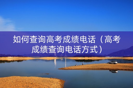 如何查询高考成绩电话（高考成绩查询电话方式）