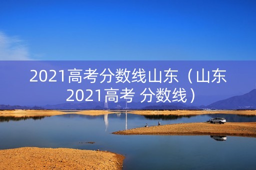 2021高考分数线山东（山东 2021高考 分数线）