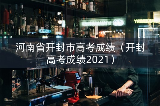 河南省开封市高考成绩（开封高考成绩2021）