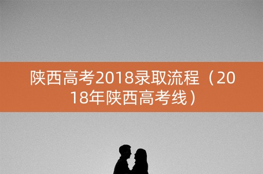 陕西高考2018录取流程（2018年陕西高考线）