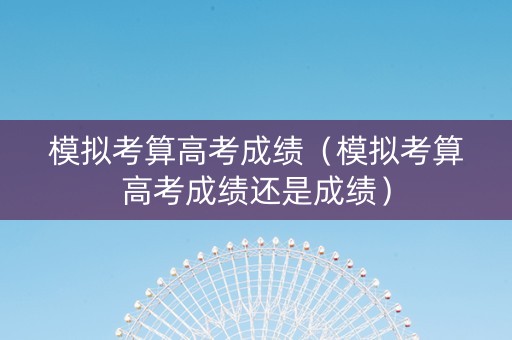 模拟考算高考成绩（模拟考算高考成绩还是成绩）