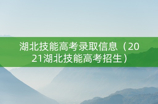 湖北技能高考录取信息（2021湖北技能高考招生）