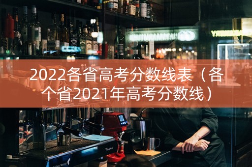 2022各省高考分数线表（各个省2021年高考分数线）