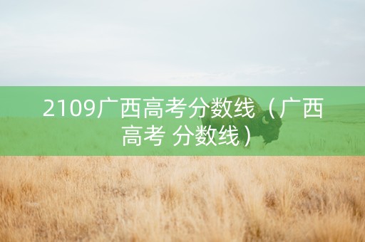 2109广西高考分数线（广西 高考 分数线）