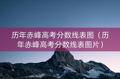 历年赤峰高考分数线表图（历年赤峰高考分数线表图片）