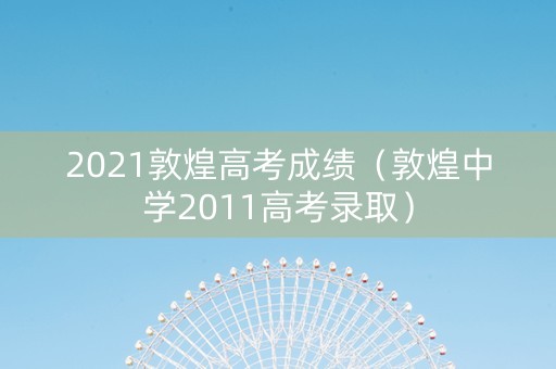 2021敦煌高考成绩（敦煌中学2011高考录取）