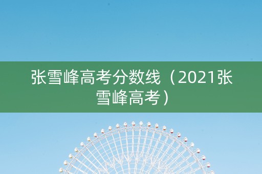 张雪峰高考分数线（2021张雪峰高考）