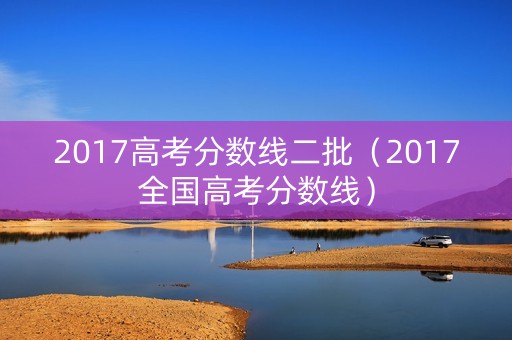 2017高考分数线二批（2017全国高考分数线）