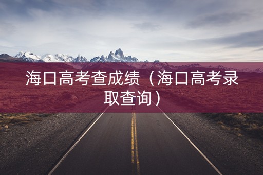 海口高考查成绩（海口高考录取查询）
