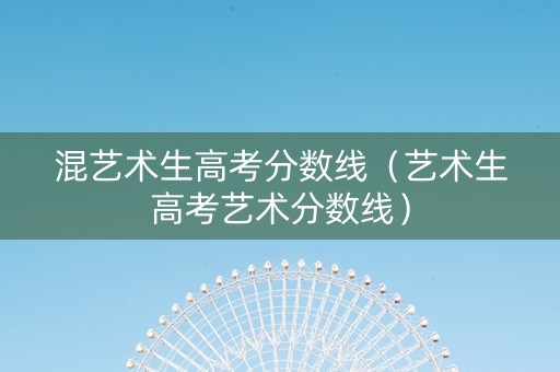 混艺术生高考分数线（艺术生高考艺术分数线）