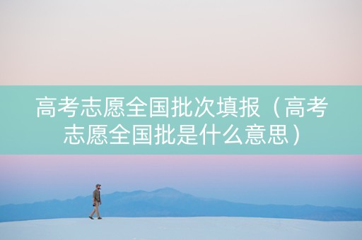 高考志愿全国批次填报（高考志愿全国批是什么意思）