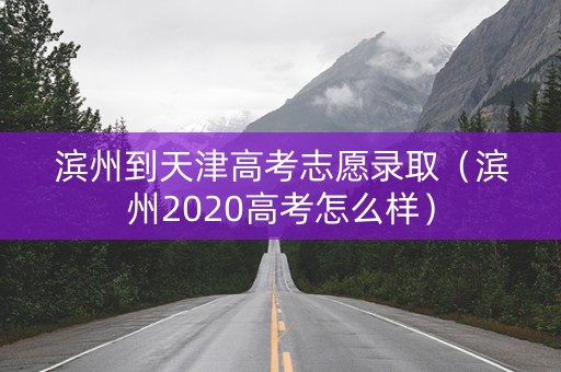 滨州到天津高考志愿录取（滨州2020高考怎么样）