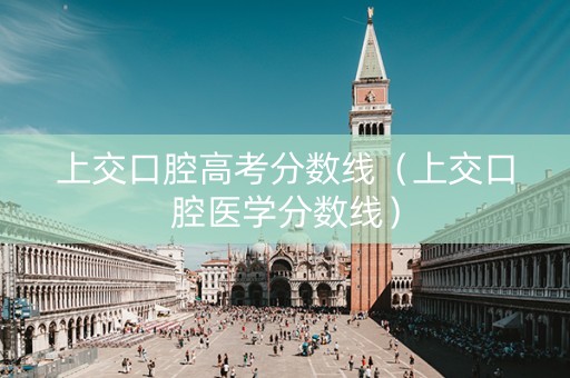 上交口腔高考分数线（上交口腔医学分数线）