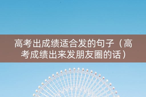 高考出成绩适合发的句子（高考成绩出来发朋友圈的话）
