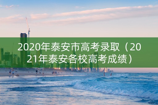 2020年泰安市高考录取（2021年泰安各校高考成绩）
