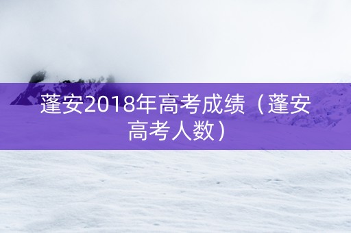 蓬安2018年高考成绩（蓬安高考人数）