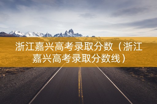 浙江嘉兴高考录取分数（浙江嘉兴高考录取分数线）