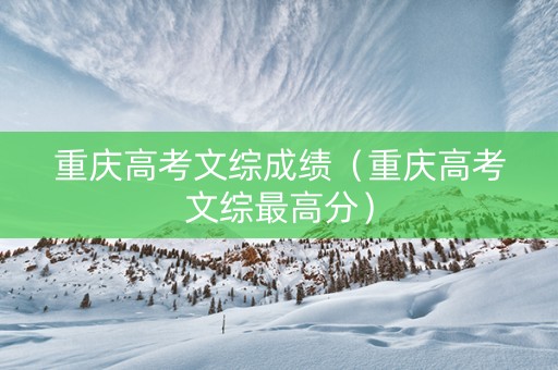 重庆高考文综成绩（重庆高考文综最高分）