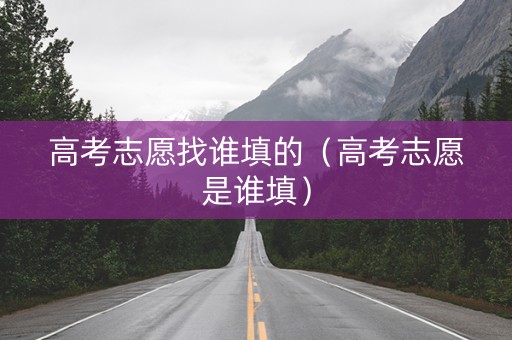 高考志愿找谁填的（高考志愿是谁填）