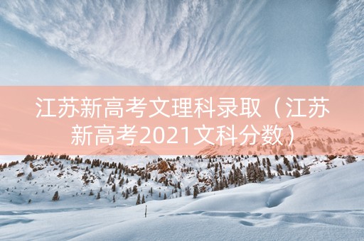 江苏新高考文理科录取（江苏新高考2021文科分数）
