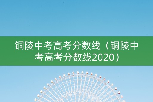 铜陵中考高考分数线（铜陵中考高考分数线2020）