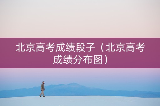 北京高考成绩段子（北京高考成绩分布图）