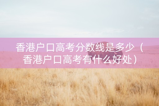 香港户口高考分数线是多少（香港户口高考有什么好处）