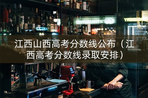 江西山西高考分数线公布（江西高考分数线录取安排）