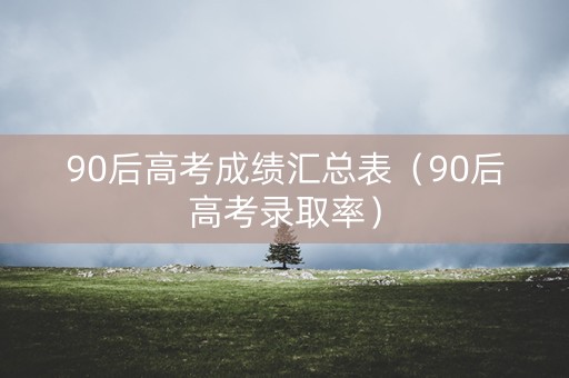 90后高考成绩汇总表（90后高考录取率）