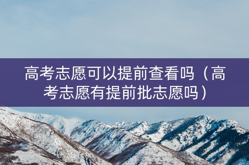 高考志愿可以提前查看吗（高考志愿有提前批志愿吗）